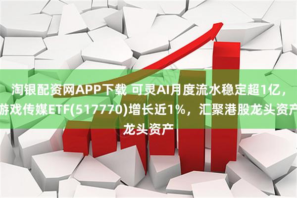 淘银配资网APP下载 可灵AI月度流水稳定超1亿，游戏传媒ETF(517770)增长近1%，汇聚港股龙头资产