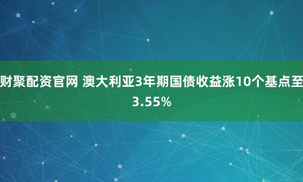 财聚配资官网 澳大利亚3年期国债收益涨10个基点至3.55%