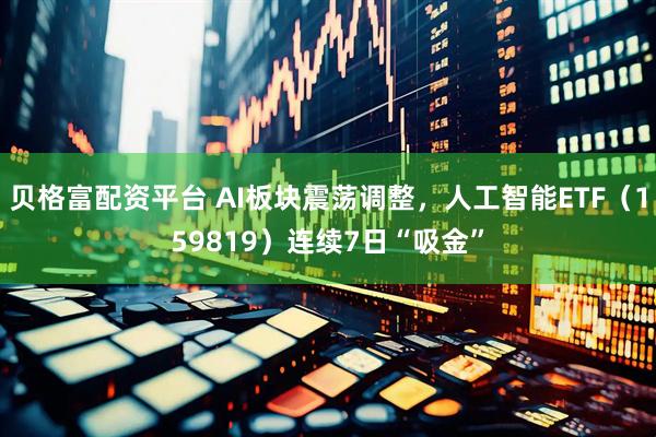 贝格富配资平台 AI板块震荡调整，人工智能ETF（159819）连续7日“吸金”