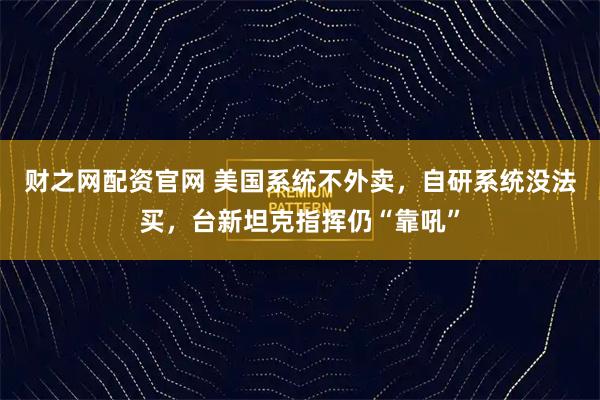 财之网配资官网 美国系统不外卖,自研系统没法买,台新坦克指挥仍“靠吼”