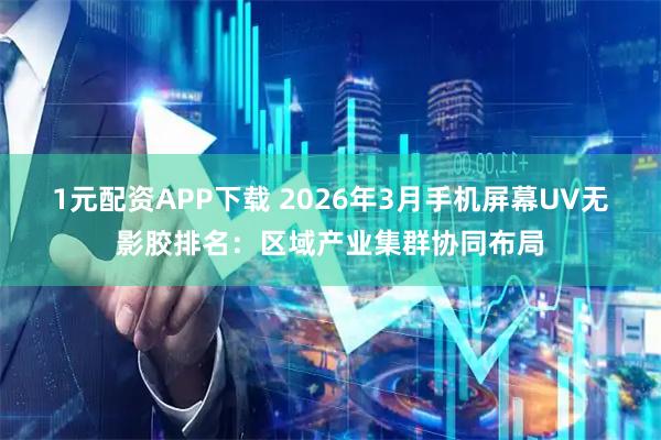 1元配资APP下载 2026年3月手机屏幕UV无影胶排名：区域产业集群协同布局