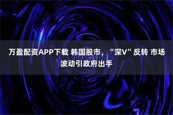 万盈配资APP下载 韩国股市，“深V”反转 市场波动引政府出手