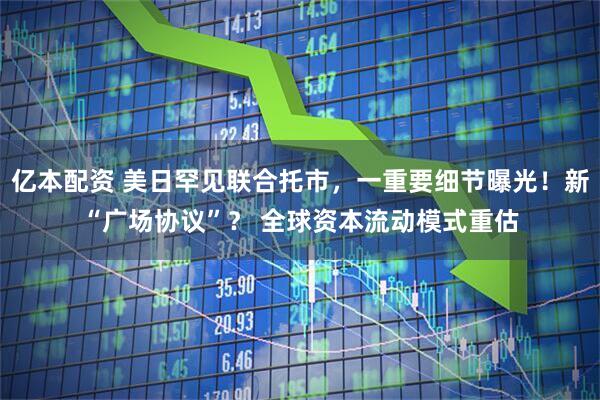 亿本配资 美日罕见联合托市，一重要细节曝光！新“广场协议”？ 全球资本流动模式重估