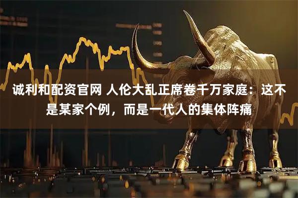 诚利和配资官网 人伦大乱正席卷千万家庭：这不是某家个例，而是一代人的集体阵痛